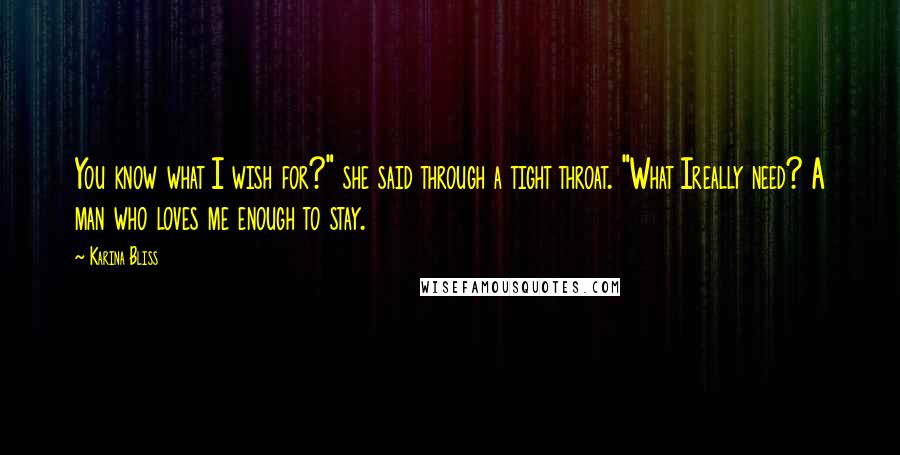 Karina Bliss Quotes: You know what I wish for?" she said through a tight throat. "What Ireally need? A man who loves me enough to stay.