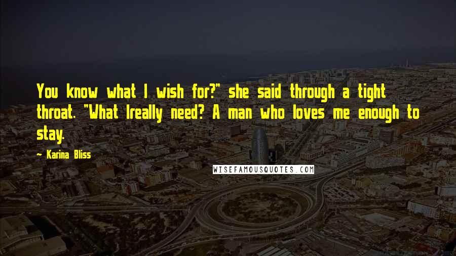 Karina Bliss Quotes: You know what I wish for?" she said through a tight throat. "What Ireally need? A man who loves me enough to stay.