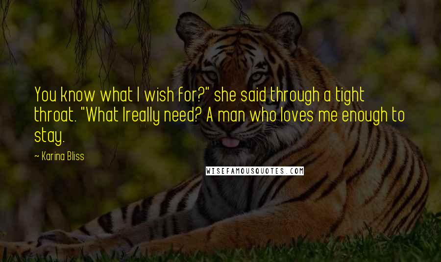 Karina Bliss Quotes: You know what I wish for?" she said through a tight throat. "What Ireally need? A man who loves me enough to stay.