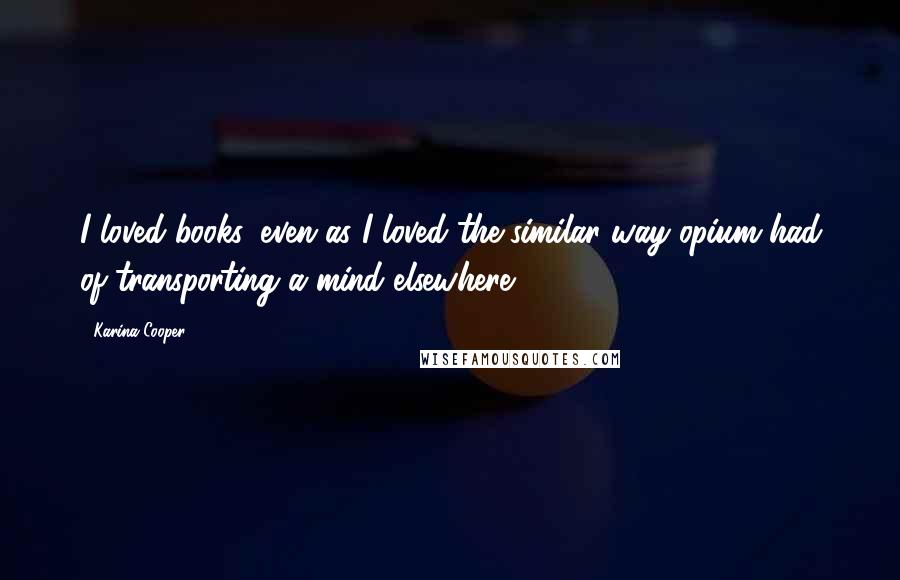 Karina Cooper Quotes: I loved books, even as I loved the similar way opium had of transporting a mind elsewhere