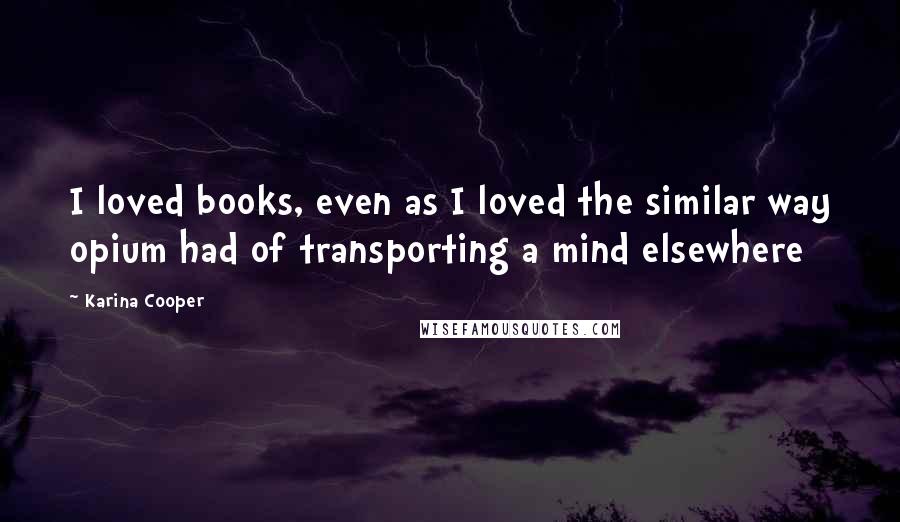 Karina Cooper Quotes: I loved books, even as I loved the similar way opium had of transporting a mind elsewhere