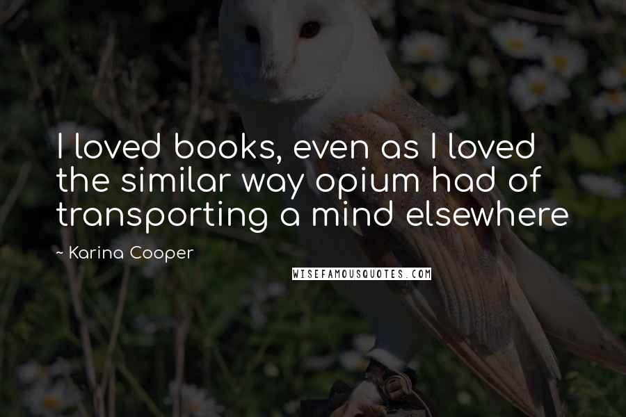 Karina Cooper Quotes: I loved books, even as I loved the similar way opium had of transporting a mind elsewhere