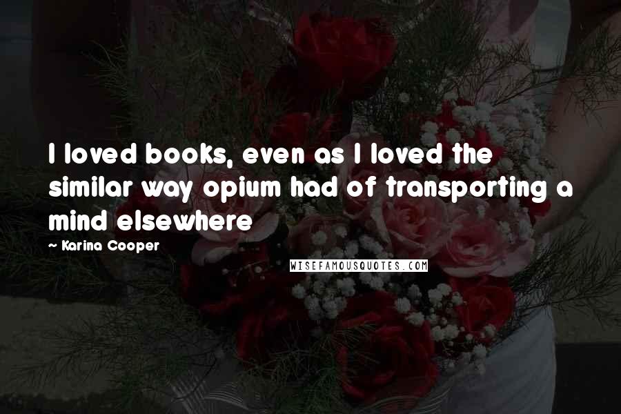 Karina Cooper Quotes: I loved books, even as I loved the similar way opium had of transporting a mind elsewhere