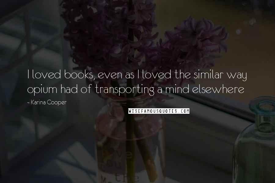 Karina Cooper Quotes: I loved books, even as I loved the similar way opium had of transporting a mind elsewhere