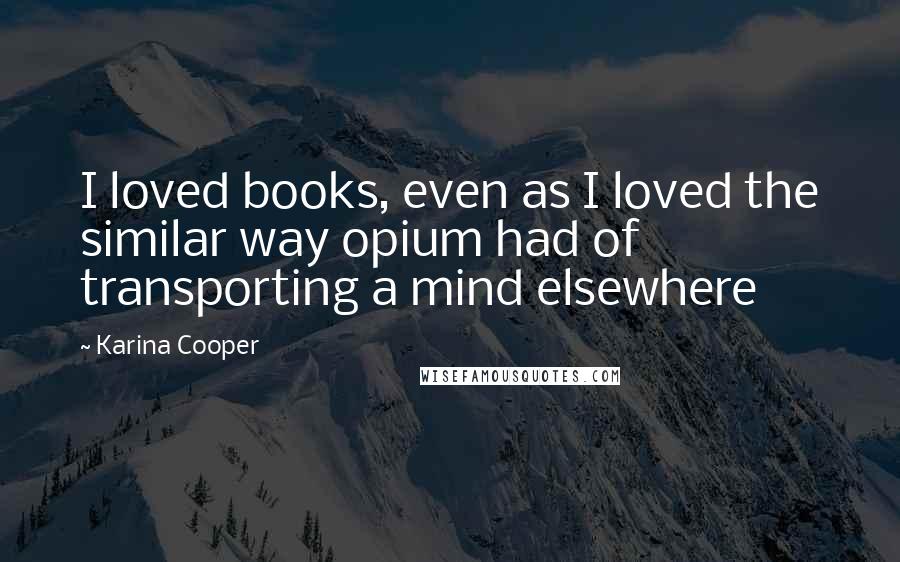 Karina Cooper Quotes: I loved books, even as I loved the similar way opium had of transporting a mind elsewhere