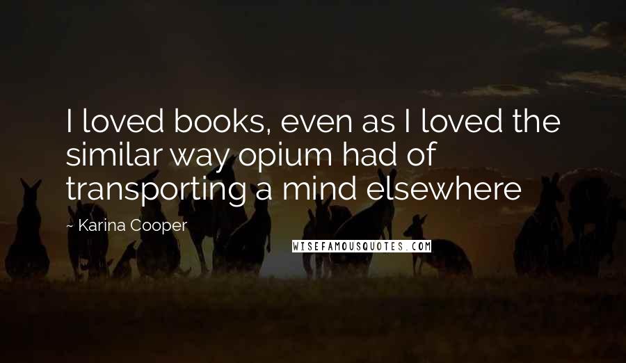 Karina Cooper Quotes: I loved books, even as I loved the similar way opium had of transporting a mind elsewhere