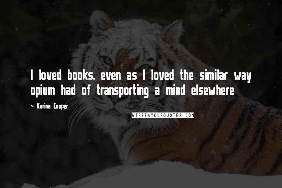 Karina Cooper Quotes: I loved books, even as I loved the similar way opium had of transporting a mind elsewhere