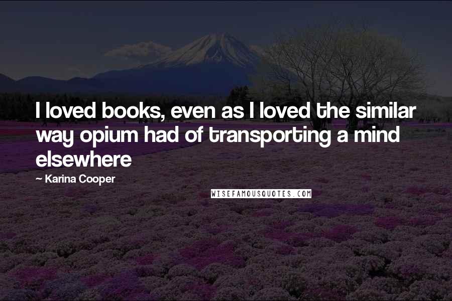 Karina Cooper Quotes: I loved books, even as I loved the similar way opium had of transporting a mind elsewhere