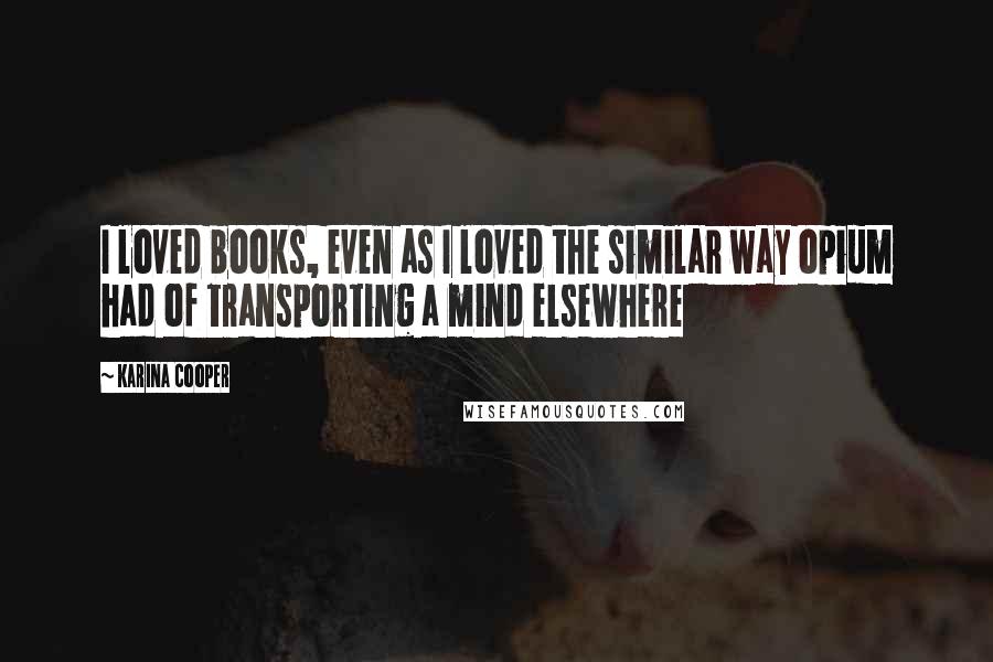 Karina Cooper Quotes: I loved books, even as I loved the similar way opium had of transporting a mind elsewhere