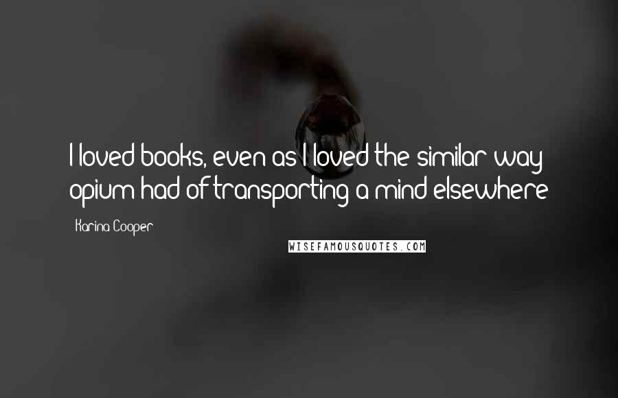 Karina Cooper Quotes: I loved books, even as I loved the similar way opium had of transporting a mind elsewhere