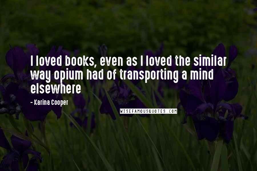 Karina Cooper Quotes: I loved books, even as I loved the similar way opium had of transporting a mind elsewhere