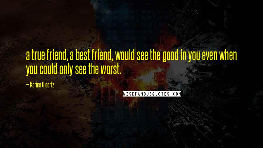 Karina Gioertz Quotes: a true friend, a best friend, would see the good in you even when you could only see the worst.