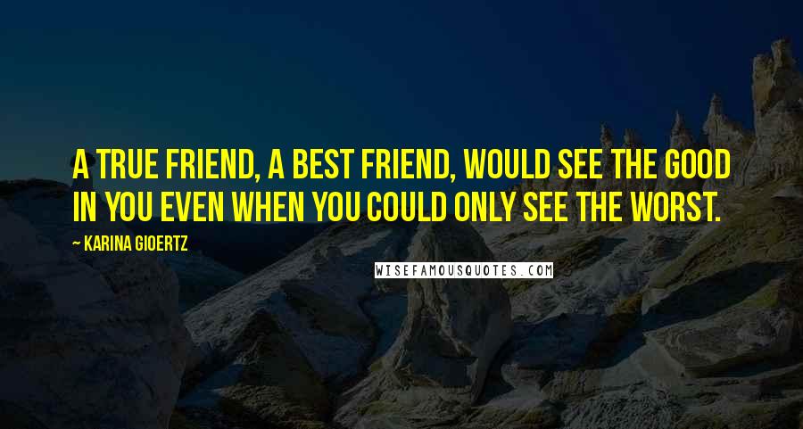 Karina Gioertz Quotes: a true friend, a best friend, would see the good in you even when you could only see the worst.