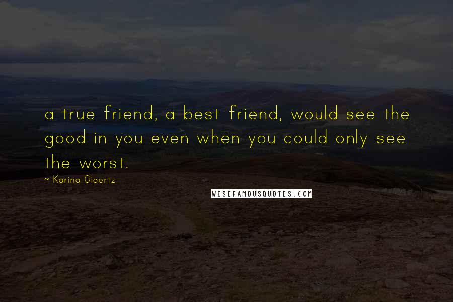 Karina Gioertz Quotes: a true friend, a best friend, would see the good in you even when you could only see the worst.