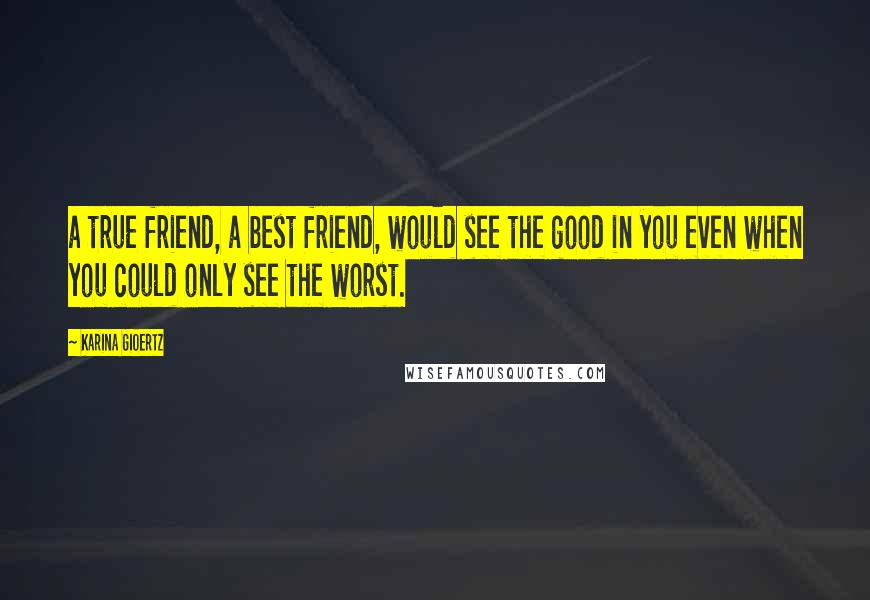 Karina Gioertz Quotes: a true friend, a best friend, would see the good in you even when you could only see the worst.