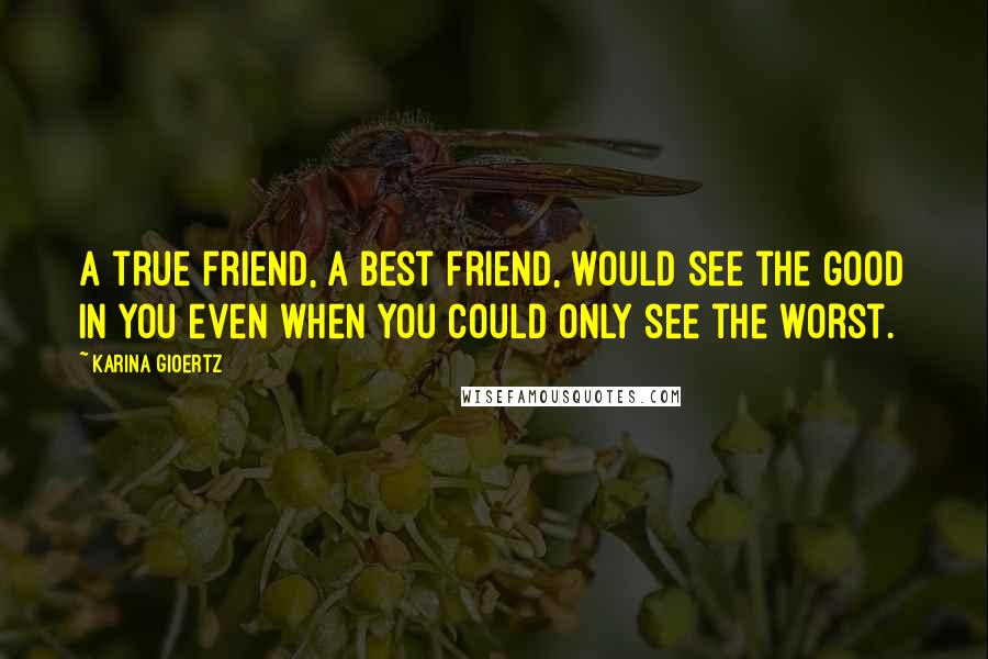 Karina Gioertz Quotes: a true friend, a best friend, would see the good in you even when you could only see the worst.