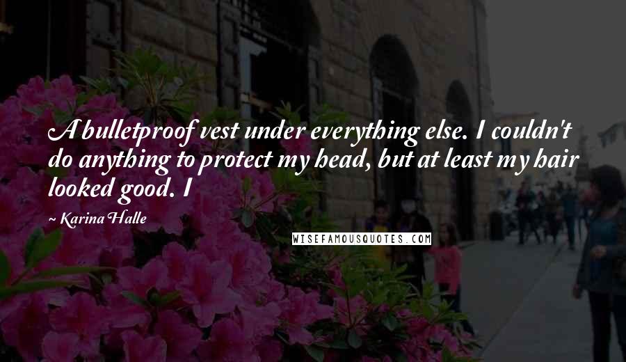 Karina Halle Quotes: A bulletproof vest under everything else. I couldn't do anything to protect my head, but at least my hair looked good. I