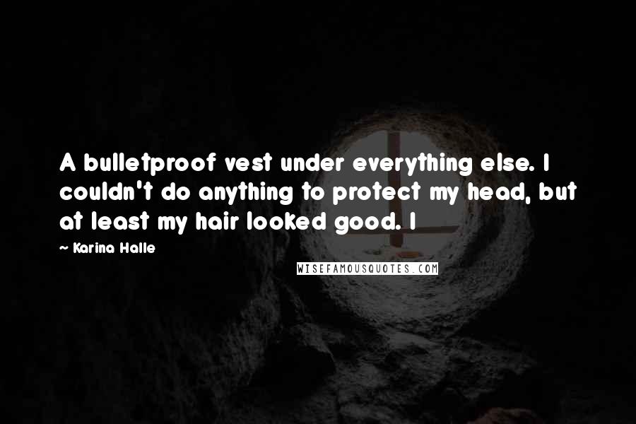 Karina Halle Quotes: A bulletproof vest under everything else. I couldn't do anything to protect my head, but at least my hair looked good. I