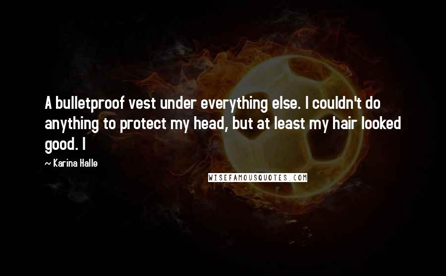 Karina Halle Quotes: A bulletproof vest under everything else. I couldn't do anything to protect my head, but at least my hair looked good. I