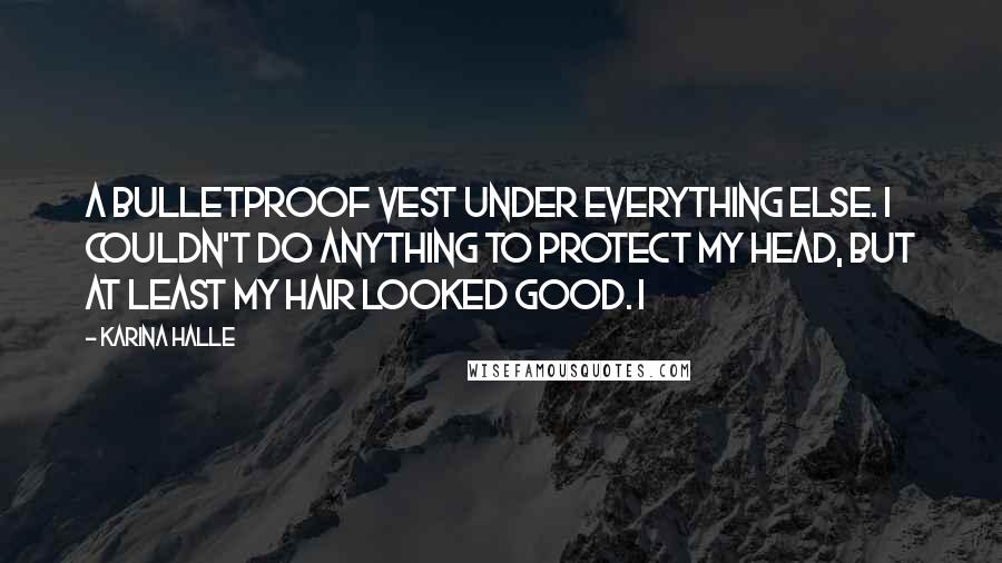 Karina Halle Quotes: A bulletproof vest under everything else. I couldn't do anything to protect my head, but at least my hair looked good. I