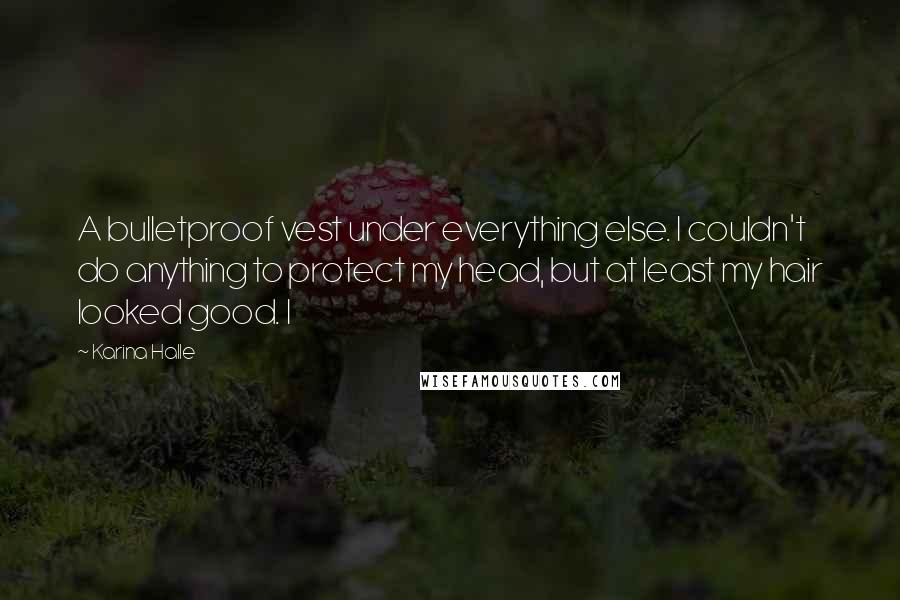 Karina Halle Quotes: A bulletproof vest under everything else. I couldn't do anything to protect my head, but at least my hair looked good. I