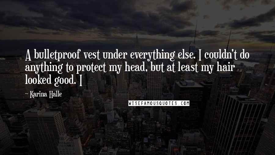 Karina Halle Quotes: A bulletproof vest under everything else. I couldn't do anything to protect my head, but at least my hair looked good. I