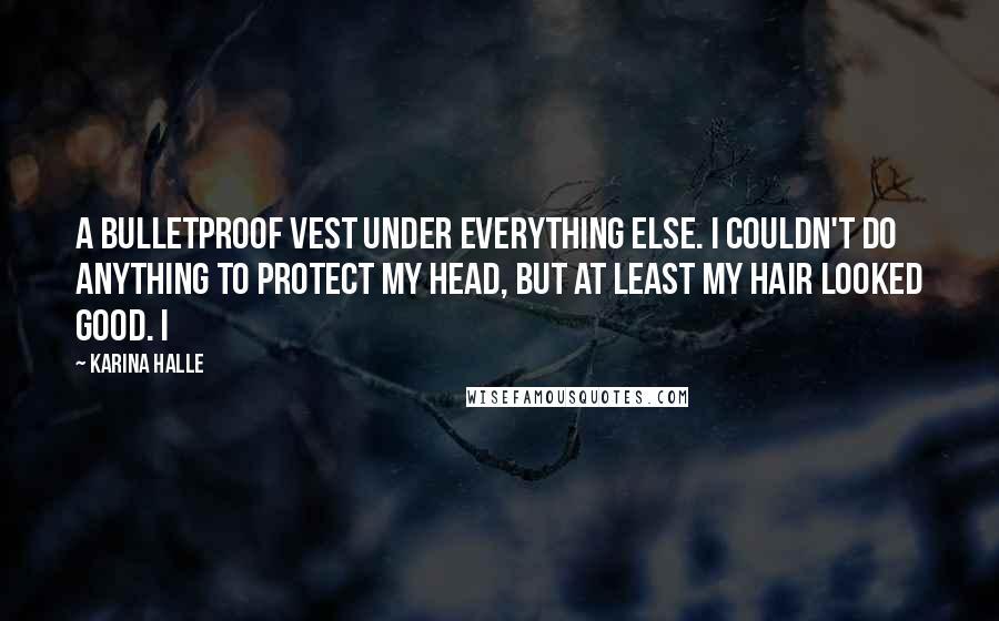 Karina Halle Quotes: A bulletproof vest under everything else. I couldn't do anything to protect my head, but at least my hair looked good. I