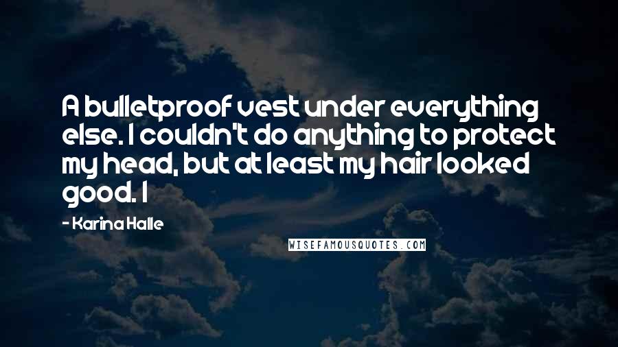 Karina Halle Quotes: A bulletproof vest under everything else. I couldn't do anything to protect my head, but at least my hair looked good. I