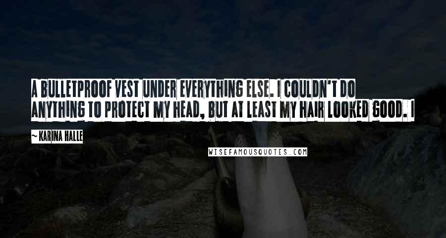 Karina Halle Quotes: A bulletproof vest under everything else. I couldn't do anything to protect my head, but at least my hair looked good. I