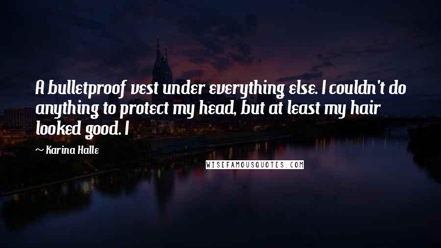 Karina Halle Quotes: A bulletproof vest under everything else. I couldn't do anything to protect my head, but at least my hair looked good. I