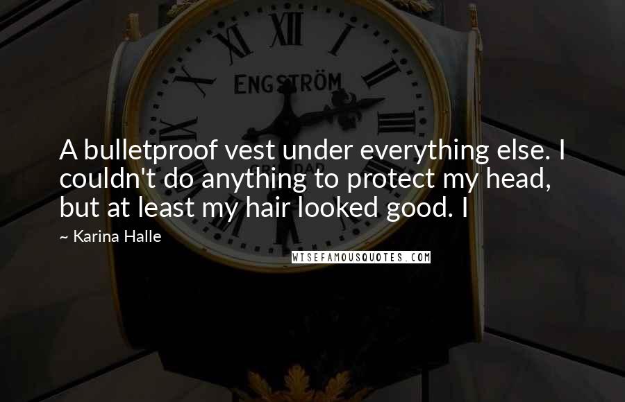 Karina Halle Quotes: A bulletproof vest under everything else. I couldn't do anything to protect my head, but at least my hair looked good. I