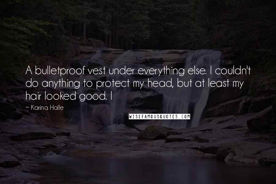 Karina Halle Quotes: A bulletproof vest under everything else. I couldn't do anything to protect my head, but at least my hair looked good. I