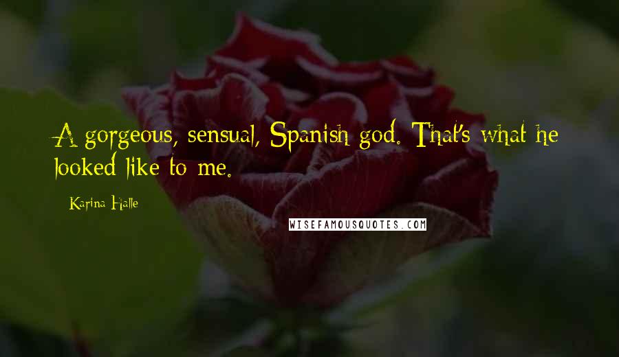 Karina Halle Quotes: A gorgeous, sensual, Spanish god. That's what he looked like to me.
