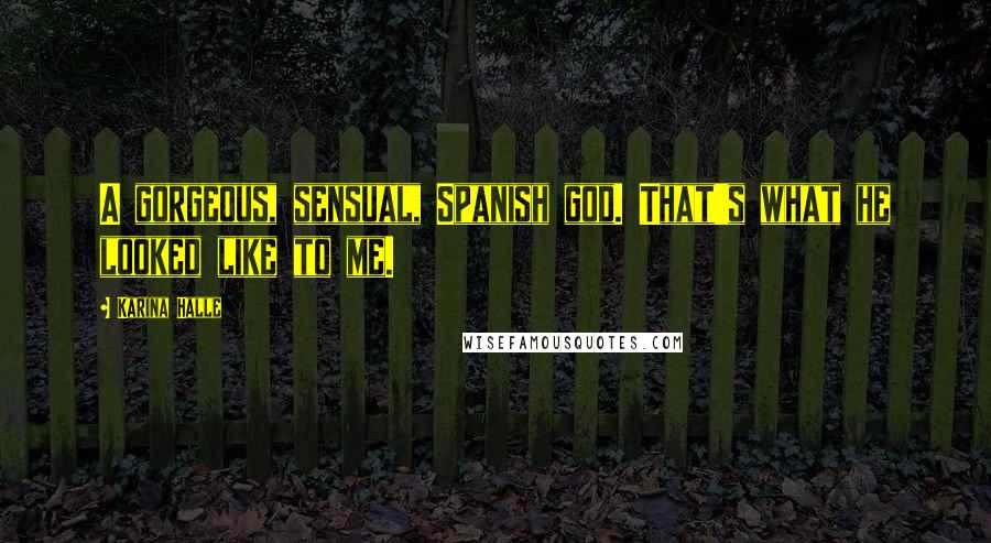 Karina Halle Quotes: A gorgeous, sensual, Spanish god. That's what he looked like to me.