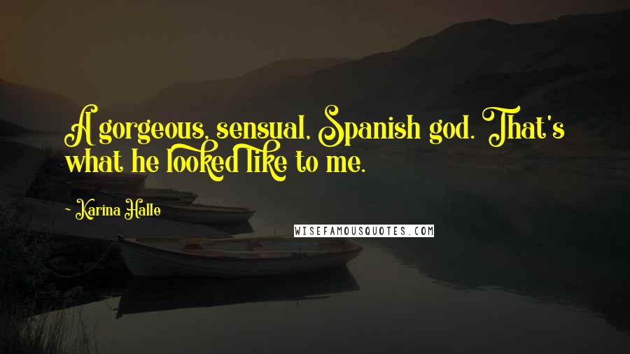 Karina Halle Quotes: A gorgeous, sensual, Spanish god. That's what he looked like to me.