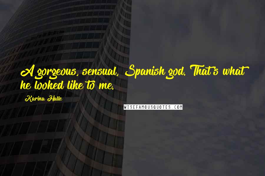 Karina Halle Quotes: A gorgeous, sensual, Spanish god. That's what he looked like to me.