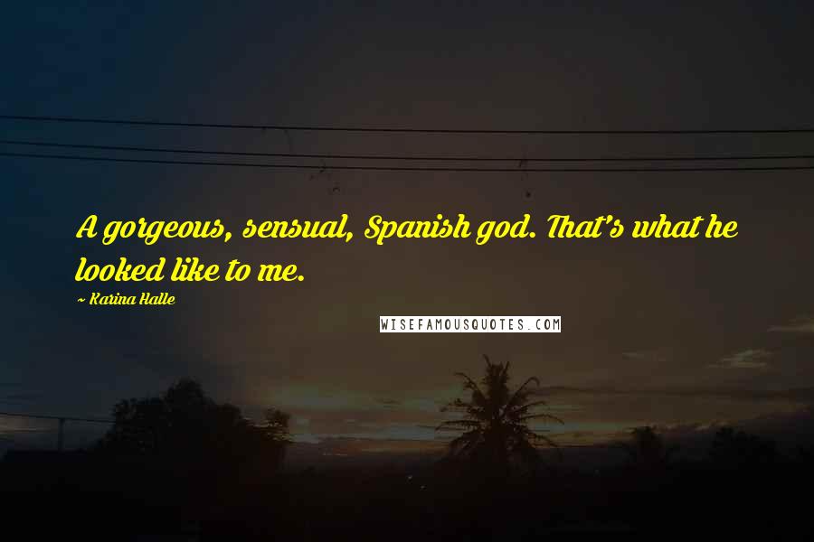 Karina Halle Quotes: A gorgeous, sensual, Spanish god. That's what he looked like to me.