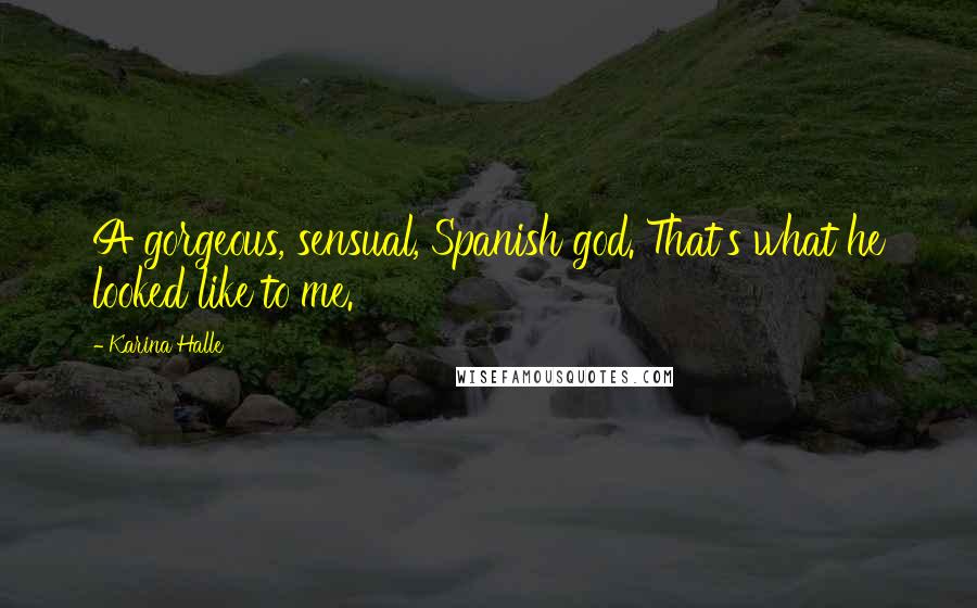 Karina Halle Quotes: A gorgeous, sensual, Spanish god. That's what he looked like to me.