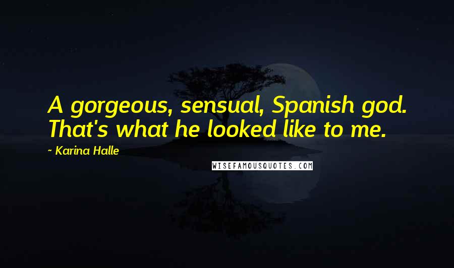 Karina Halle Quotes: A gorgeous, sensual, Spanish god. That's what he looked like to me.
