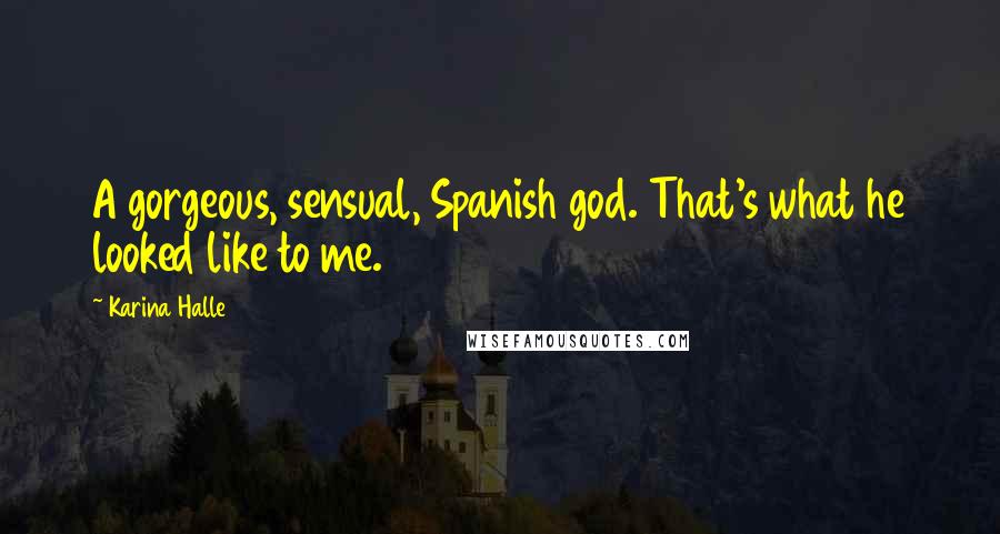 Karina Halle Quotes: A gorgeous, sensual, Spanish god. That's what he looked like to me.