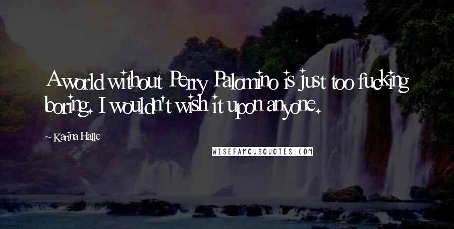 Karina Halle Quotes: A world without Perry Palomino is just too fucking boring. I wouldn't wish it upon anyone.