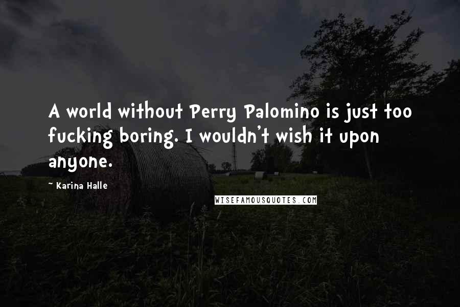 Karina Halle Quotes: A world without Perry Palomino is just too fucking boring. I wouldn't wish it upon anyone.