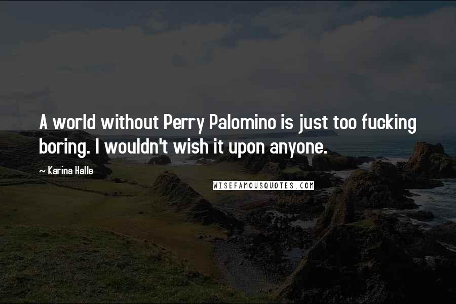 Karina Halle Quotes: A world without Perry Palomino is just too fucking boring. I wouldn't wish it upon anyone.
