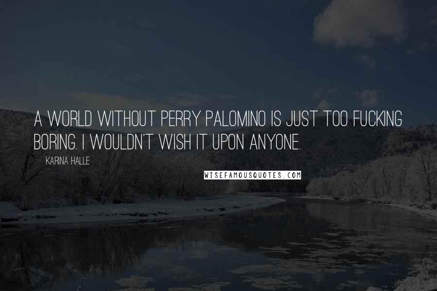 Karina Halle Quotes: A world without Perry Palomino is just too fucking boring. I wouldn't wish it upon anyone.