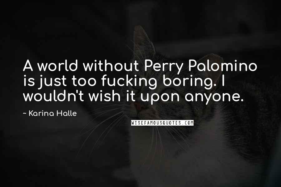Karina Halle Quotes: A world without Perry Palomino is just too fucking boring. I wouldn't wish it upon anyone.