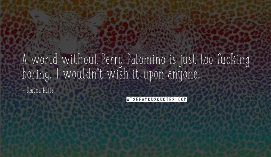 Karina Halle Quotes: A world without Perry Palomino is just too fucking boring. I wouldn't wish it upon anyone.