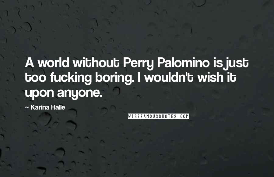 Karina Halle Quotes: A world without Perry Palomino is just too fucking boring. I wouldn't wish it upon anyone.