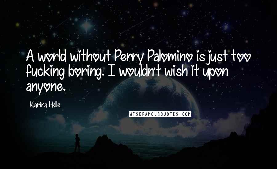 Karina Halle Quotes: A world without Perry Palomino is just too fucking boring. I wouldn't wish it upon anyone.