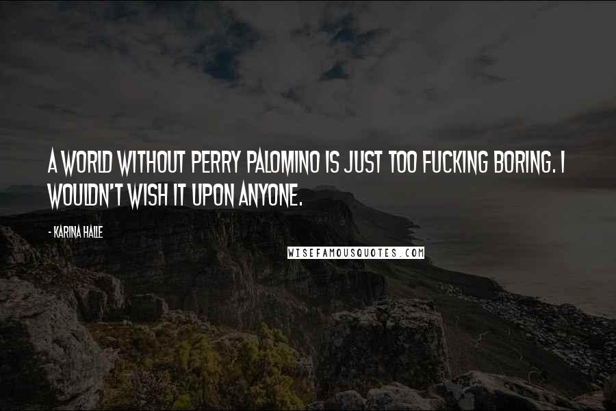 Karina Halle Quotes: A world without Perry Palomino is just too fucking boring. I wouldn't wish it upon anyone.