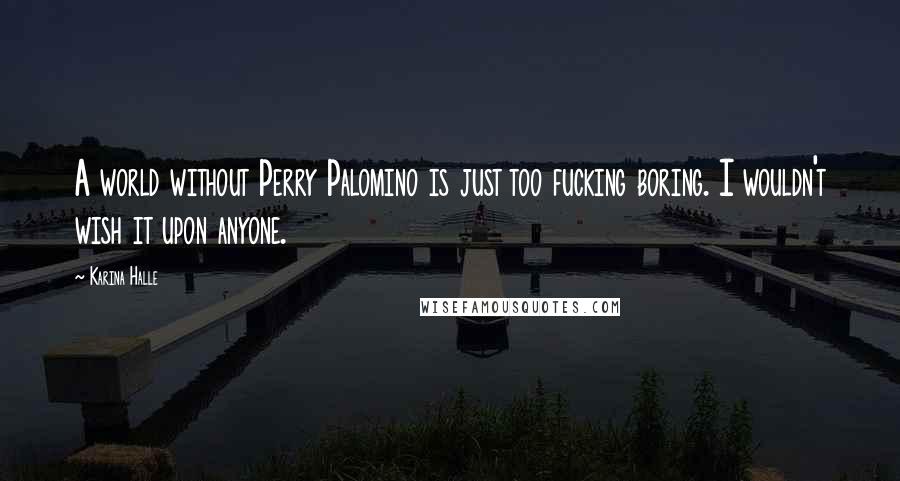 Karina Halle Quotes: A world without Perry Palomino is just too fucking boring. I wouldn't wish it upon anyone.